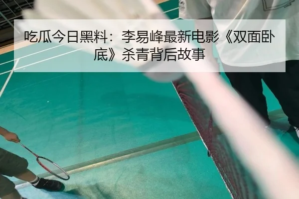 吃瓜今日黑料：李易峰最新电影《双面卧底》杀青背后故事